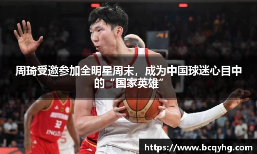 周琦受邀参加全明星周末，成为中国球迷心目中的“国家英雄”