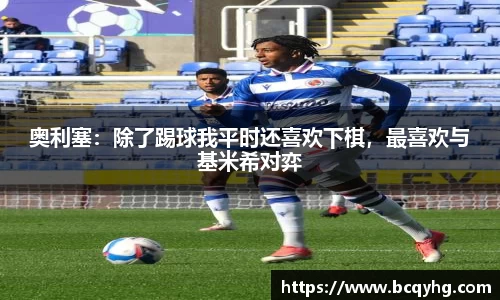 奥利塞：除了踢球我平时还喜欢下棋，最喜欢与基米希对弈