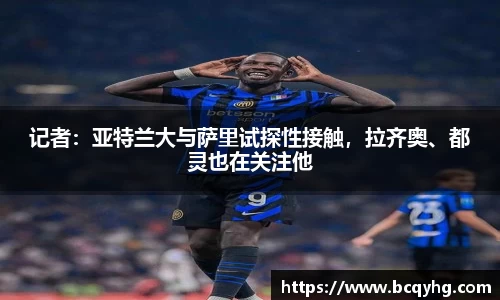 记者：亚特兰大与萨里试探性接触，拉齐奥、都灵也在关注他