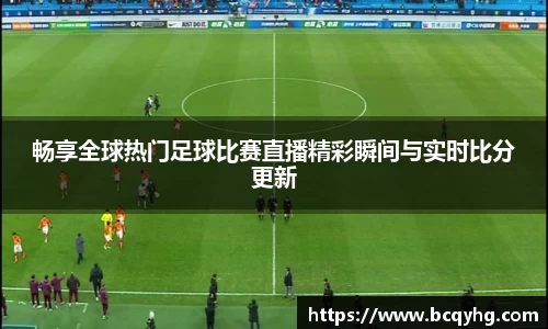 畅享全球热门足球比赛直播精彩瞬间与实时比分更新
