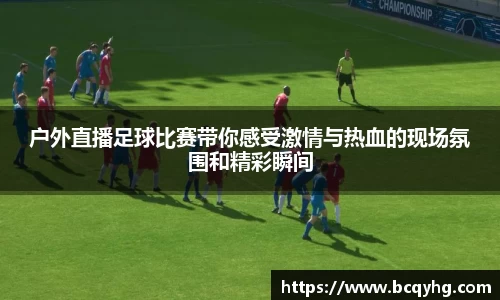 户外直播足球比赛带你感受激情与热血的现场氛围和精彩瞬间