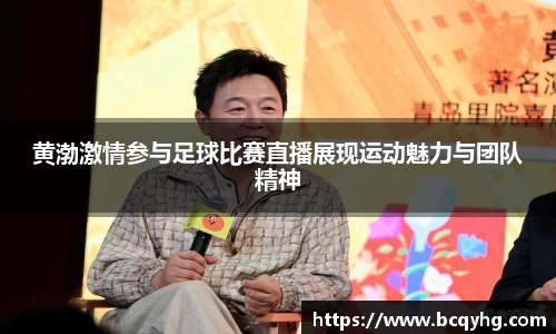 黄渤激情参与足球比赛直播展现运动魅力与团队精神