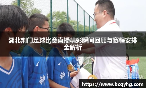 湖北荆门足球比赛直播精彩瞬间回顾与赛程安排全解析