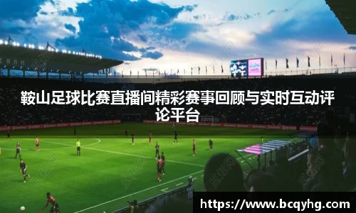 鞍山足球比赛直播间精彩赛事回顾与实时互动评论平台