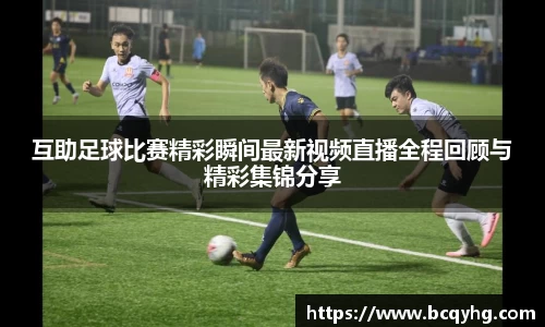 互助足球比赛精彩瞬间最新视频直播全程回顾与精彩集锦分享
