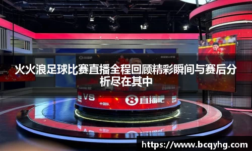 火火浪足球比赛直播全程回顾精彩瞬间与赛后分析尽在其中