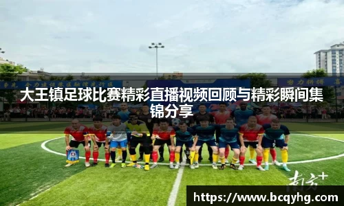 大王镇足球比赛精彩直播视频回顾与精彩瞬间集锦分享