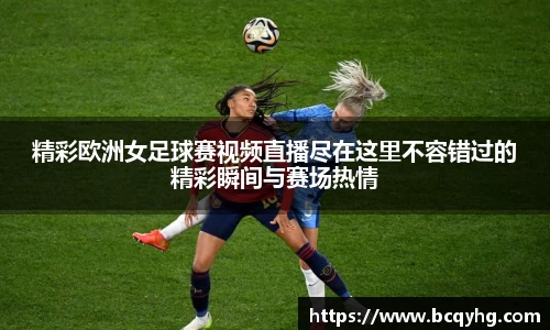 精彩欧洲女足球赛视频直播尽在这里不容错过的精彩瞬间与赛场热情