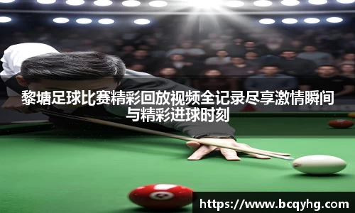 黎塘足球比赛精彩回放视频全记录尽享激情瞬间与精彩进球时刻