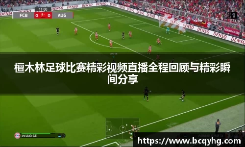 檀木林足球比赛精彩视频直播全程回顾与精彩瞬间分享