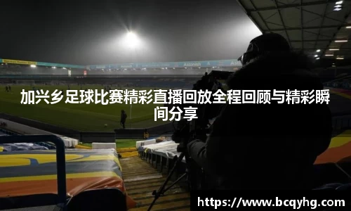 加兴乡足球比赛精彩直播回放全程回顾与精彩瞬间分享