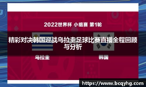 精彩对决韩国迎战乌拉圭足球比赛直播全程回顾与分析